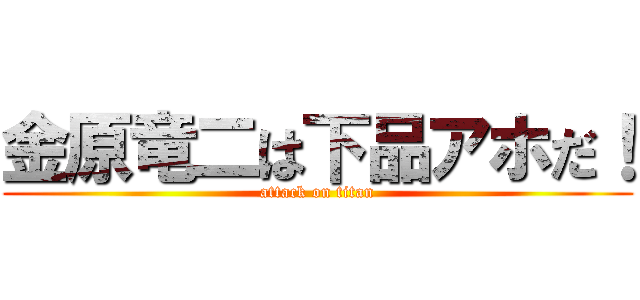 金原竜二は下品アホだ！ (attack on titan)