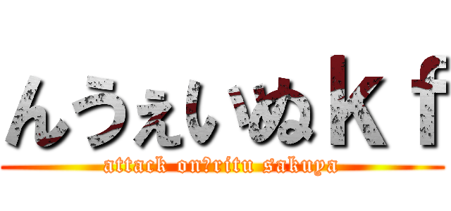 んうぇいぬｋｆ (attack on　ritu sakuya)
