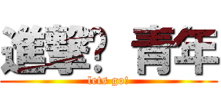 進撃吧 青年 (lets go!)