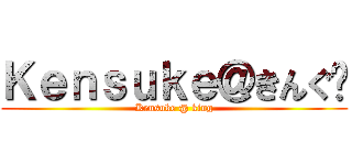 Ｋｅｎｓｕｋｅ＠きんぐ〜 (Kensuke @ king)