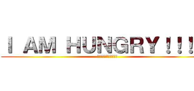 Ｉ ＡＭ ＨＵＮＧＲＹ！！！！！ (饿！！！！！！！！！)