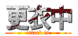 更衣中 (attack in)