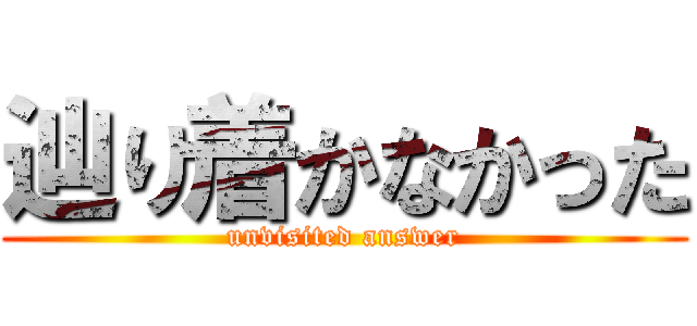 辿り着かなかった (unvisited answer)