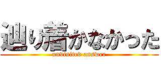辿り着かなかった (unvisited answer)