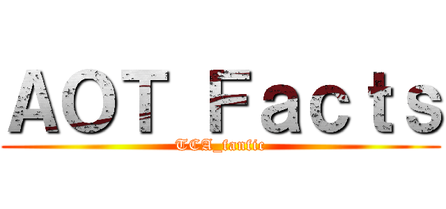 ＡＯＴ Ｆａｃｔｓ (TCA_fanfic)