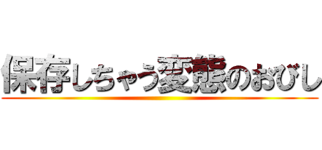保存しちゃう変態のおびし ()