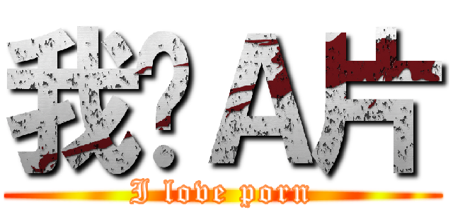 我爱Ａ片 (I love porn)