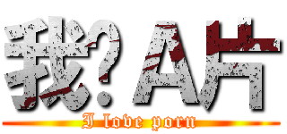 我爱Ａ片 (I love porn)