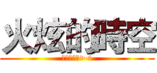 火炫的時空 (我好開心唷><)