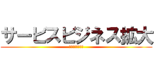 サービスビジネス拡大 (出来る幅を増やす)