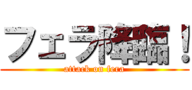 フェラ降臨！ (attack on fera)