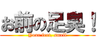 お前の足臭！ (Your feet, smell)