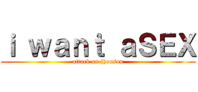 ｉ ｗａｎｔ ａＳＥＸ (attack on jhonson)