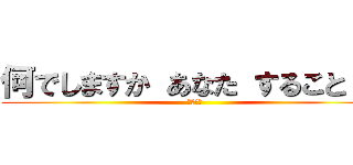 何でしますか あなた すること ？ (？？？？)