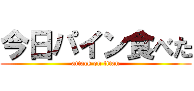 今日パイン食べた (attack on titan)