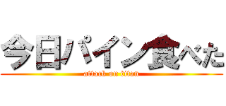 今日パイン食べた (attack on titan)