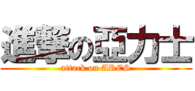 進撃の亞力士 (attack on ARES)