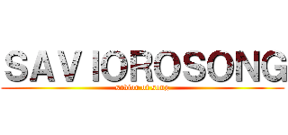 ＳＡＶＩＯＲＯＳＯＮＧ (savior of song)