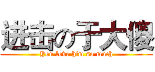 进击の于大傻 (You love him so much)