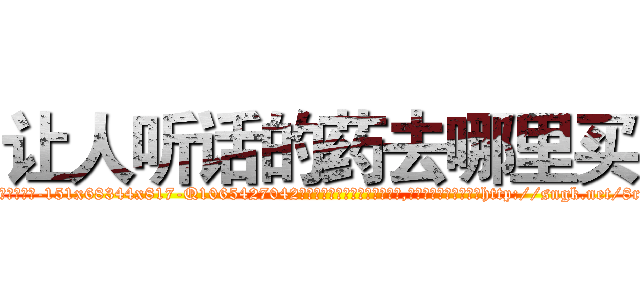 让人听话的药去哪里买 (让人听话的药去哪里买【电-151x68344x817-Q1065427042元吉药业】我们做的是长期生意,靠的是老客户长期支持http://sngk.net/8r0O2v

参考消息网我们做的是长期生意,靠的是老客户长期支持也许我们早该意识到，就连鲍勃·霍斯金斯（金球奖戏剧类电影男主角 
)