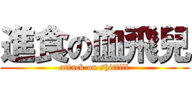 進食の血飛兒 (attack on shitfill)