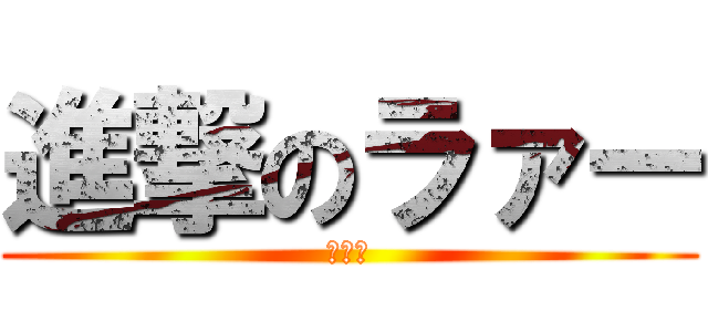 進撃のラァー (巻き舌)