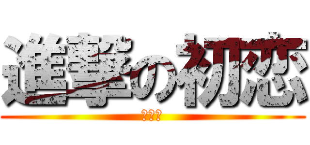 進撃の初恋 (たかや)