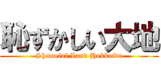 恥ずかしい大地 (Shameful Land Hokkaido)