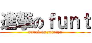 進撃のｆｕｎｔ (attack on zuzunza)