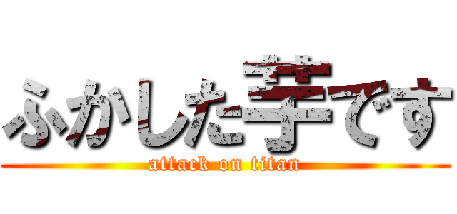 ふかした芋です (attack on titan)