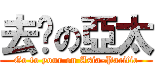 去您の亞太 (Go to your on Asia-Pacific)