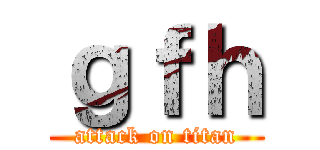ｇｆｈ (attack on titan)
