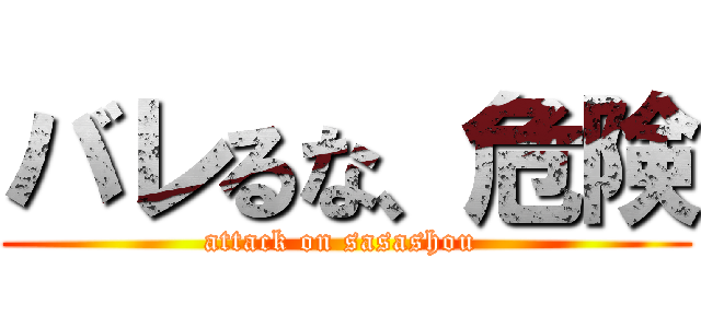 バレるな、危険 (attack on sasashou )