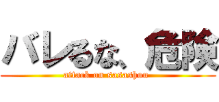バレるな、危険 (attack on sasashou )