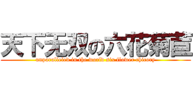 天下无双の六花菊苣 (unparalleled in the world six flower chicory)