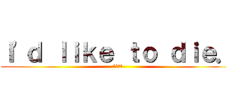 Ｉ'ｄ ｌｉｋｅ ｔｏ ｄｉｅ． (もう嫌だ)