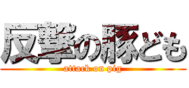 反撃の豚ども (attack on pig)