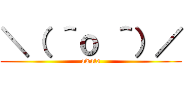 ＼（ ＾ｏ ＾）／ (owata)