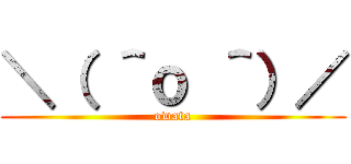 ＼（ ＾ｏ ＾）／ (owata)