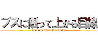 ブスに限って上から目線 (busunikagitte uekaramesen)