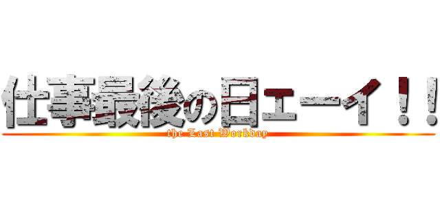 仕事最後の日ェーイ！！ (the Last Workday)