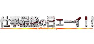 仕事最後の日ェーイ！！ (the Last Workday)