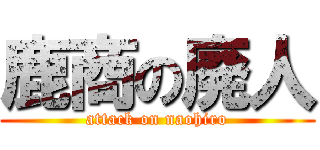 鹿商の廃人 (attack on naohiro)