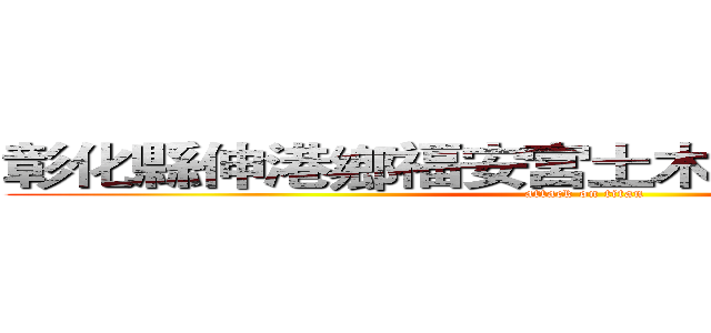 彰化縣伸港鄉福安宮土木營造工程招標案 (attack on titan)