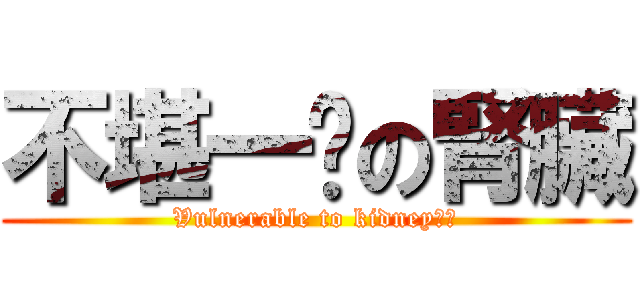不堪一擊の腎臟 (Vulnerable to kidney？！)