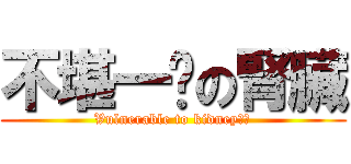 不堪一擊の腎臟 (Vulnerable to kidney？！)