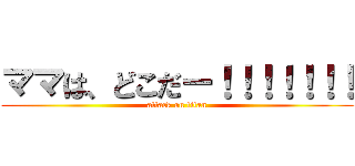 ママは、どこだー！！！！！！！ (attack on titan)