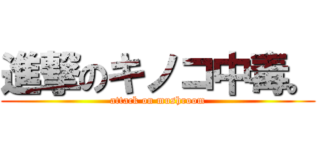 進撃のキノコ中毒。 (attack on mushroom)