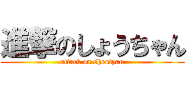 進撃のしょうちゃん (attack on shoutyan)