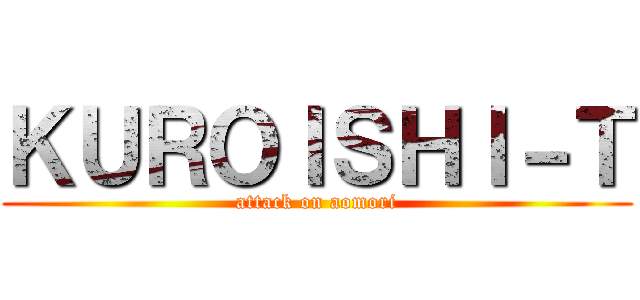 ＫＵＲＯＩＳＨＩ－Ｔ (attack on aomori)